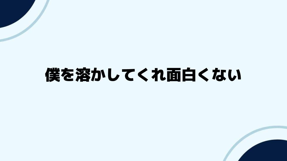 僕を溶かしてくれ面白くないとの声に応える分析